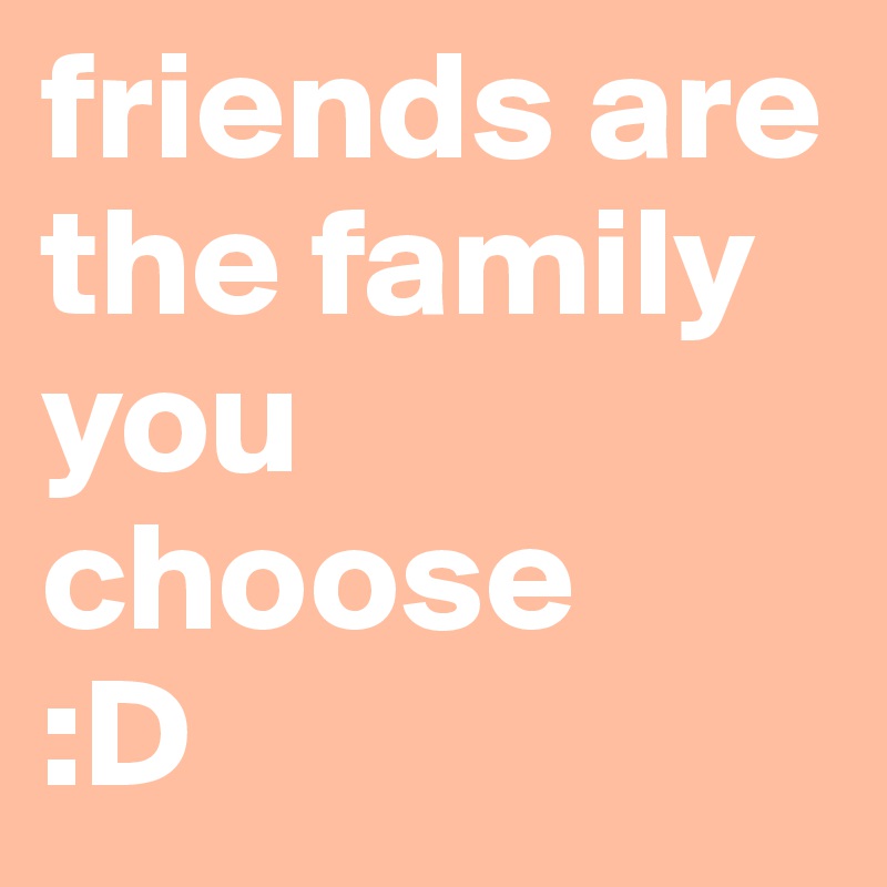 friends are the family you choose
:D
