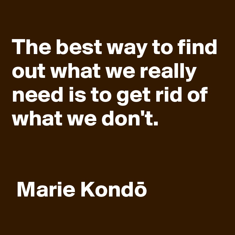 
The best way to find out what we really need is to get rid of what we don't.


 Marie Kondo