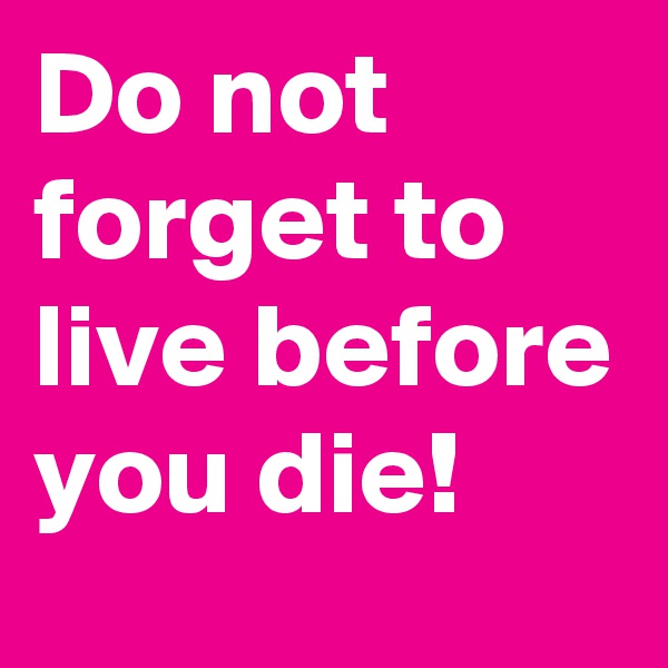 Do not forget to live before you die!