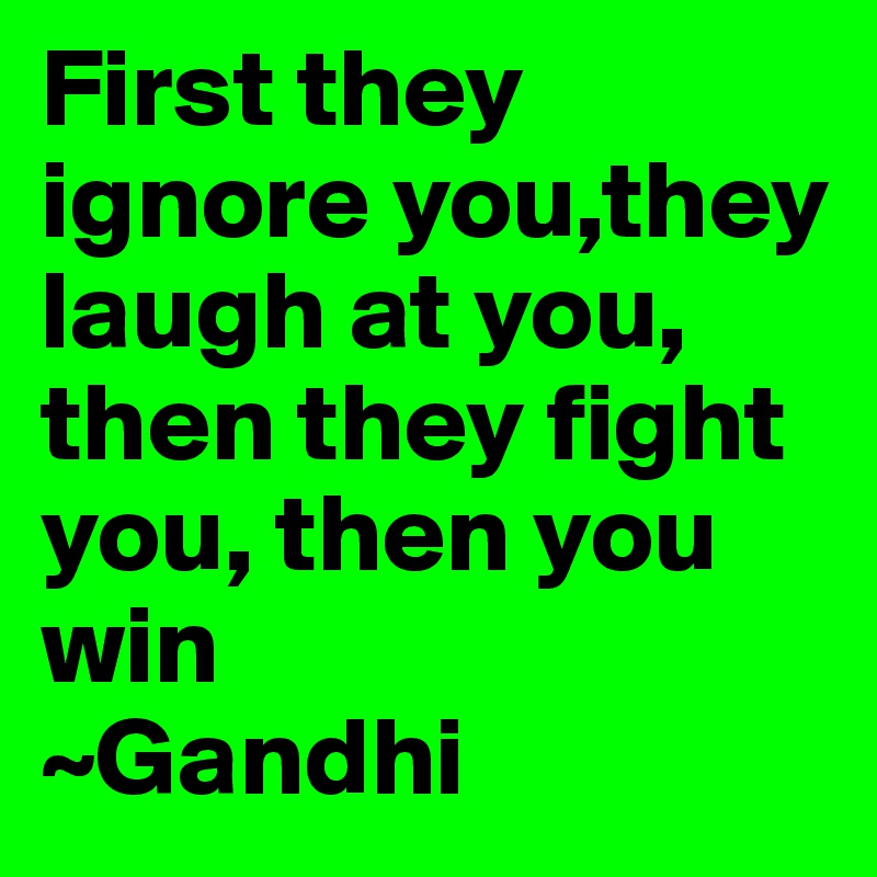 First they ignore you,they laugh at you, then they fight you, then you win 
~Gandhi