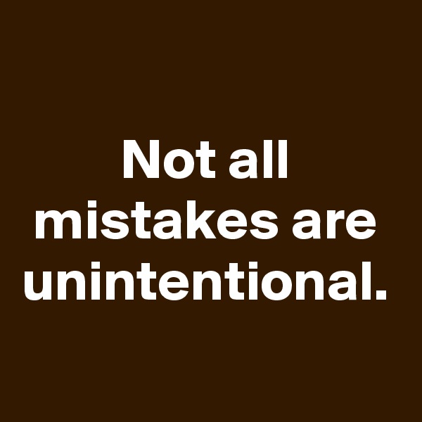 Not all mistakes are unintentional.