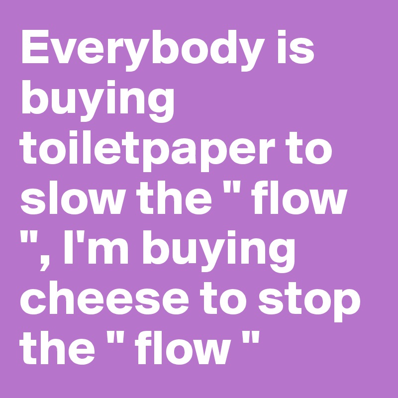 Everybody is buying toiletpaper to slow the " flow ", I'm buying cheese to stop the " flow " 
