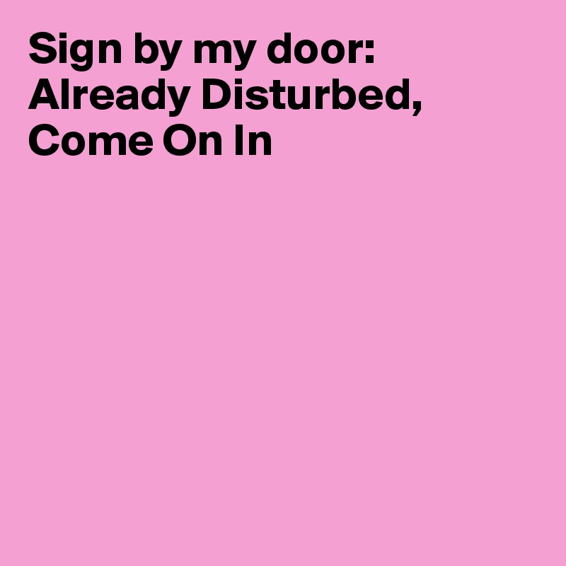 Sign by my door: 
Already Disturbed, Come On In








