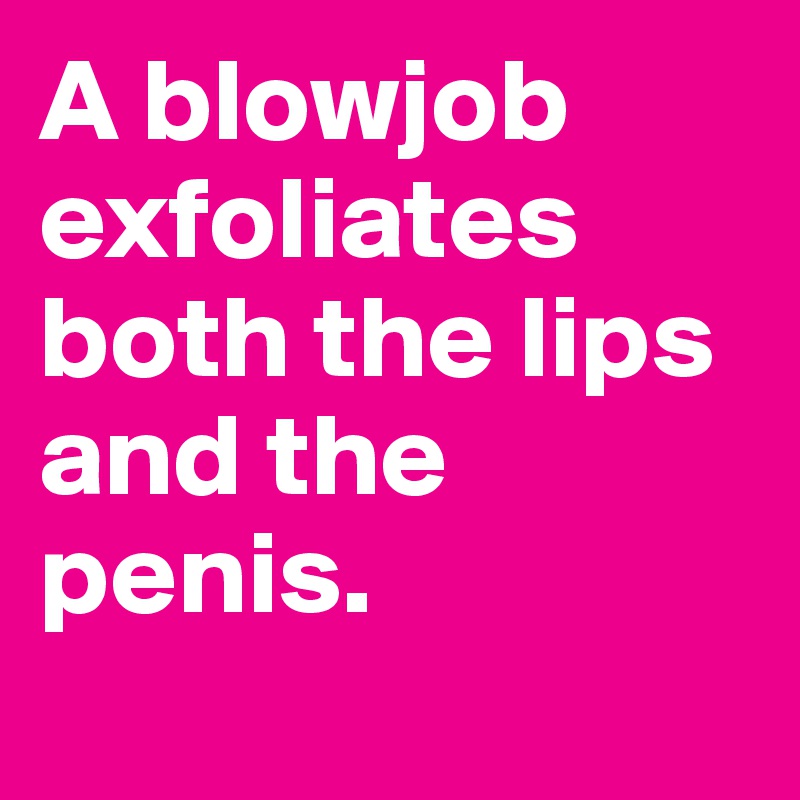 A blowjob exfoliates both the lips and the penis. 
