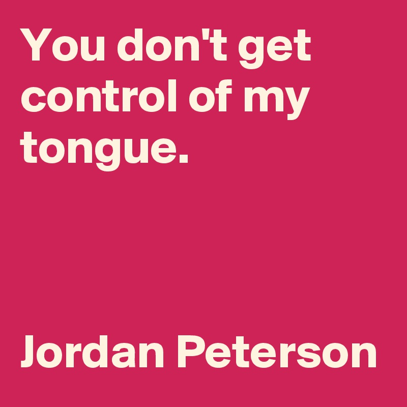 You don't get control of my tongue.



Jordan Peterson
