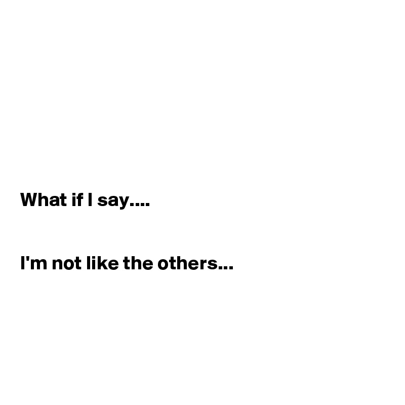 







What if I say.... 


I'm not like the others...




