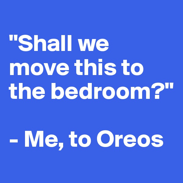 
"Shall we move this to the bedroom?" 

- Me, to Oreos