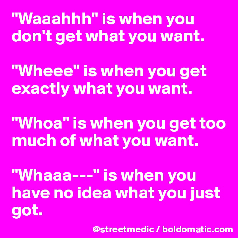 "Waaahhh" is when you don't get what you want.

"Wheee" is when you get exactly what you want.

"Whoa" is when you get too much of what you want.

"Whaaa---" is when you have no idea what you just got.
