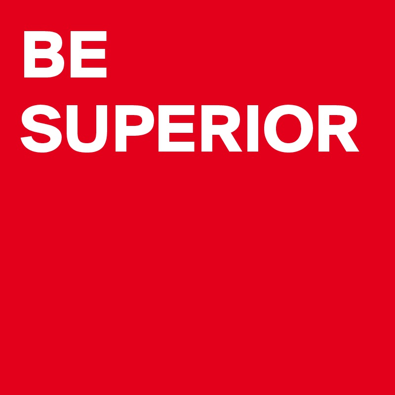 BE
SUPERIOR