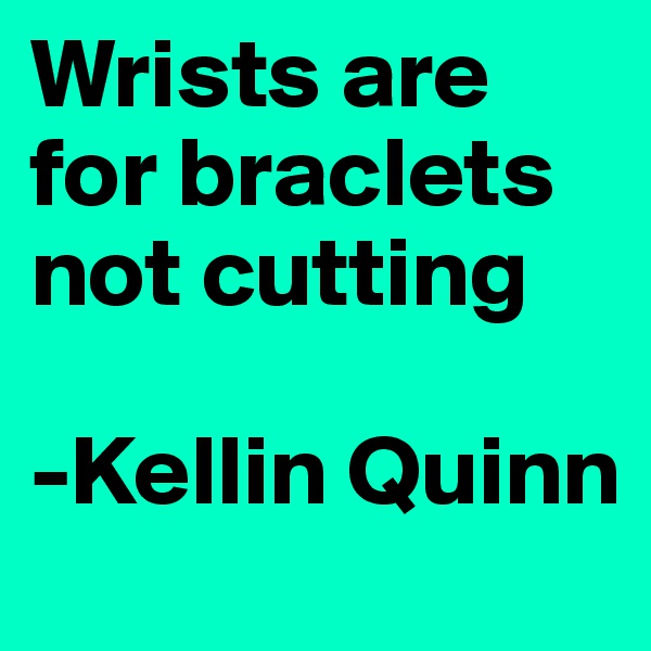 Wrists are for braclets not cutting 

-Kellin Quinn