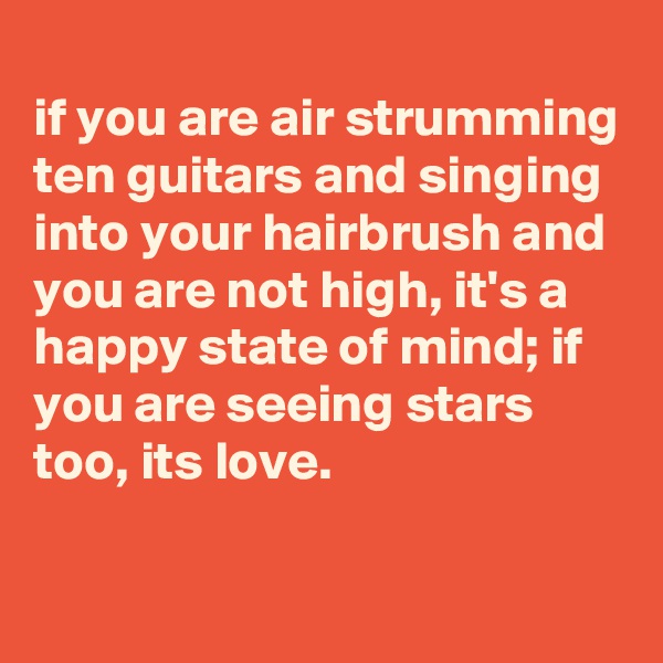 
if you are air strumming ten guitars and singing into your hairbrush and you are not high, it's a happy state of mind; if you are seeing stars too, its love.  

