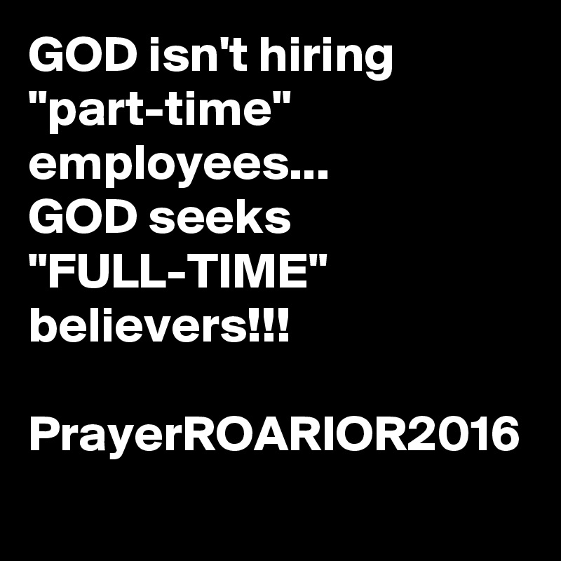 GOD isn't hiring "part-time" employees...
GOD seeks "FULL-TIME" believers!!!

PrayerROARIOR2016