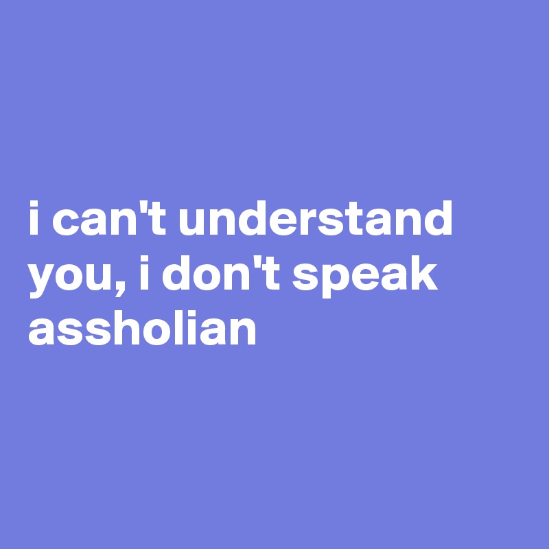 


i can't understand you, i don't speak assholian


