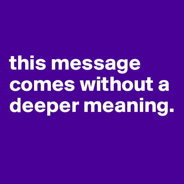 

this message comes without a deeper meaning.

