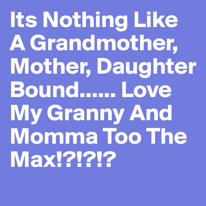 Its Nothing Like A Grandmother, Mother, Daughter Bound...... Love My Granny And Momma Too The Max!?!?!? 