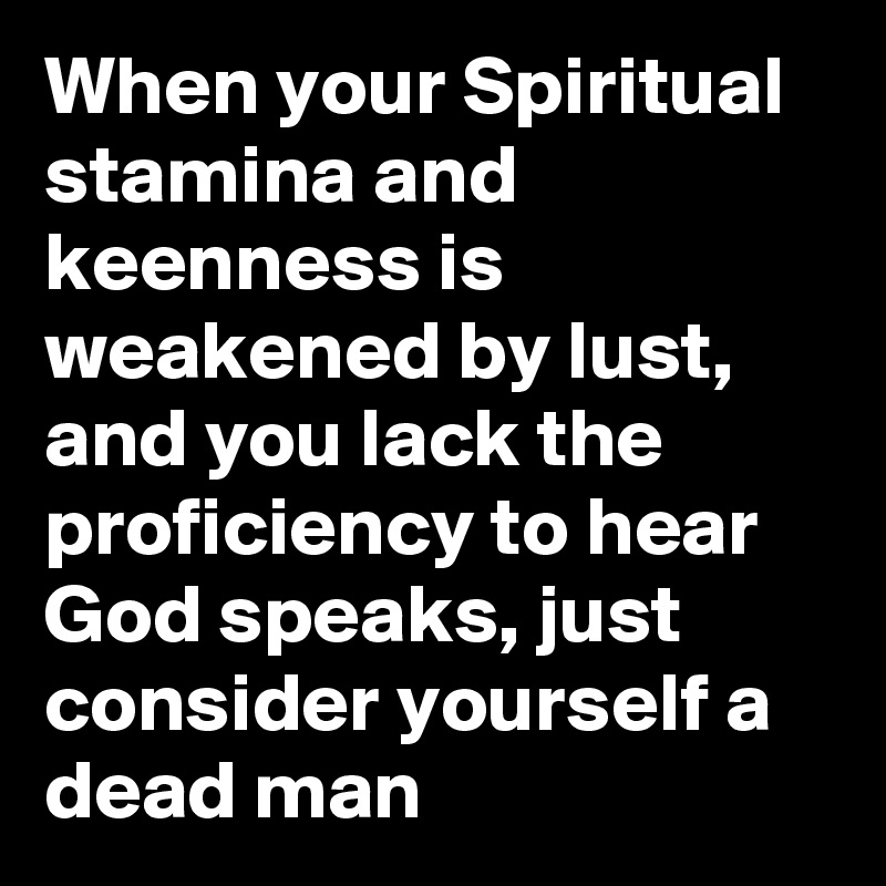 When your Spiritual stamina and keenness is weakened by lust, and you lack the proficiency to hear God speaks, just consider yourself a dead man