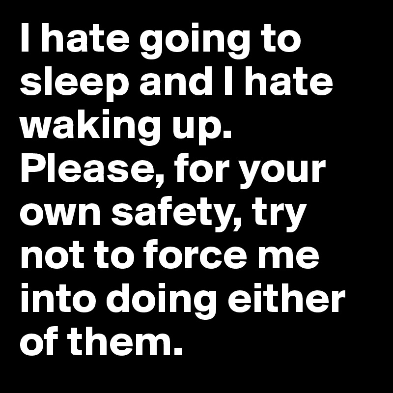 I hate going to sleep and I hate waking up.
Please, for your own safety, try not to force me into doing either of them.