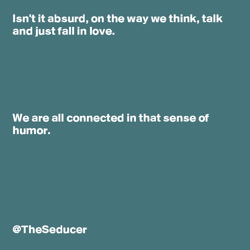 Isn't it absurd, on the way we think, talk and just fall in love. 






We are all connected in that sense of humor.







@TheSeducer