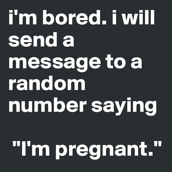 i'm bored. i will send a message to a random number saying

 "I'm pregnant."