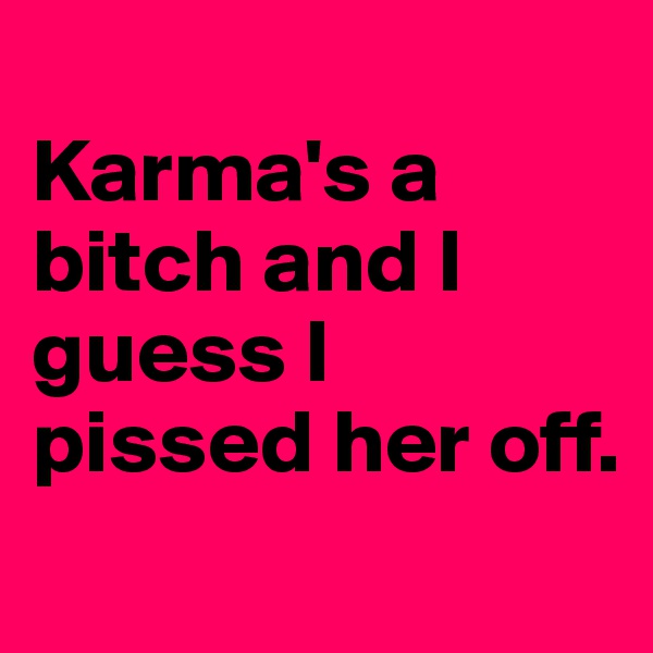 
Karma's a bitch and I guess I pissed her off.
