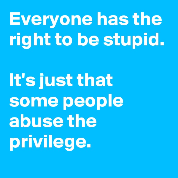Everyone has the right to be stupid.

It's just that some people abuse the privilege.