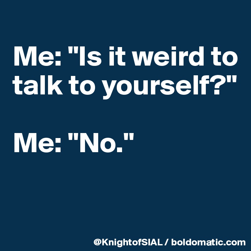 
Me: "Is it weird to talk to yourself?"

Me: "No."

