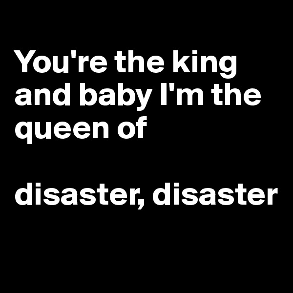 
You're the king and baby I'm the queen of 

disaster, disaster
