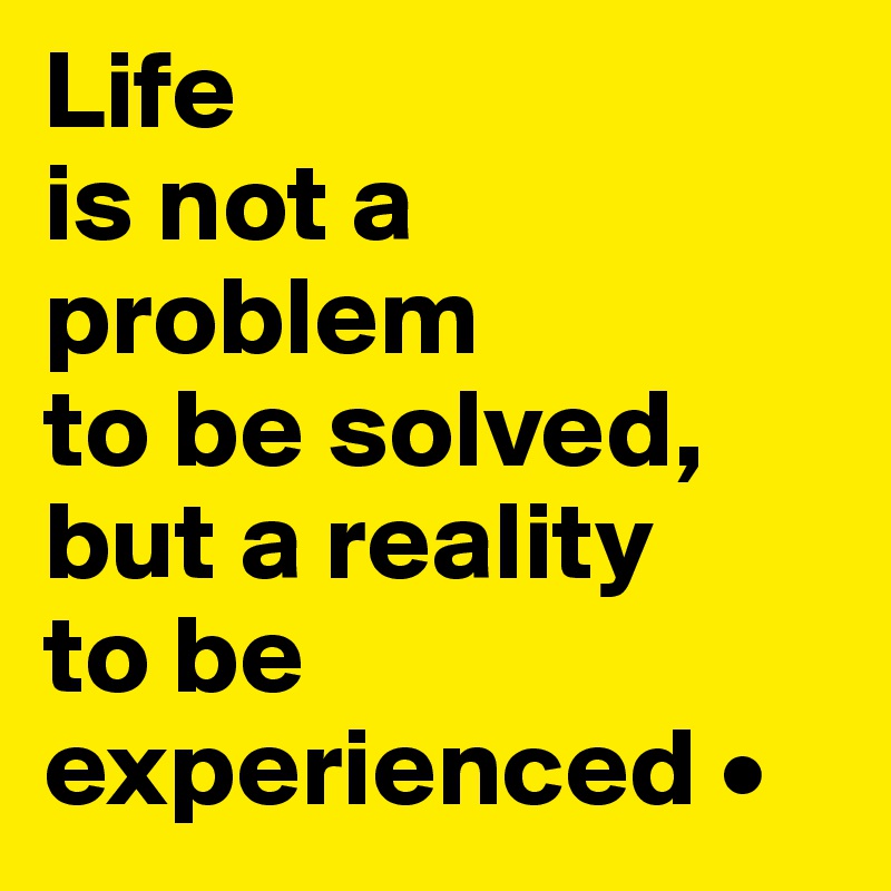 Life
is not a problem
to be solved,
but a reality
to be experienced •