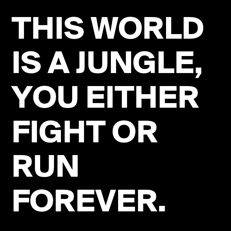 THIS WORLD IS A JUNGLE, YOU EITHER FIGHT OR RUN FOREVER. 