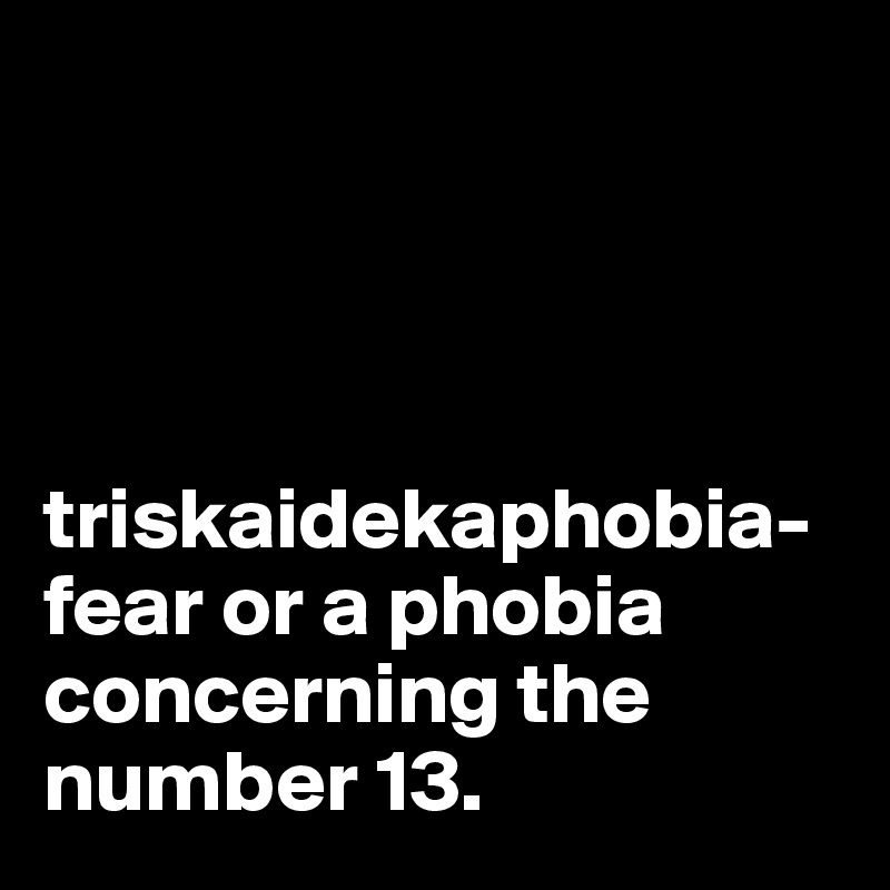 




triskaidekaphobia-fear or a phobia concerning the number 13.  