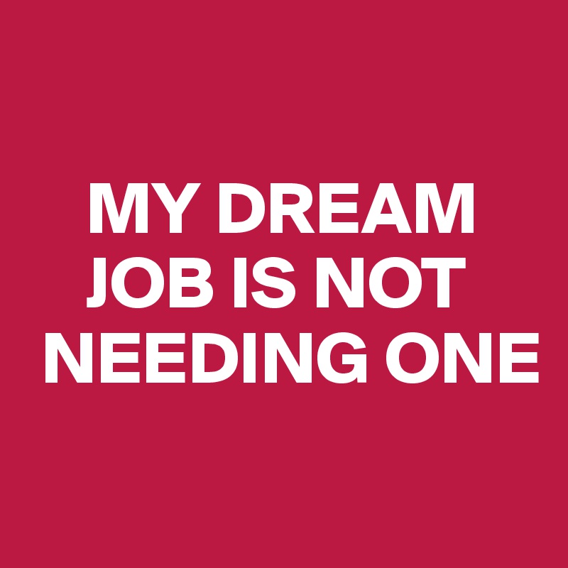 

    MY DREAM
    JOB IS NOT
 NEEDING ONE
