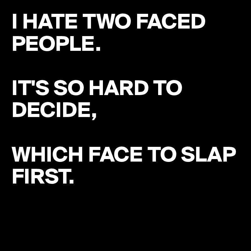 I HATE TWO FACED PEOPLE.

IT'S SO HARD TO DECIDE,

WHICH FACE TO SLAP FIRST.

