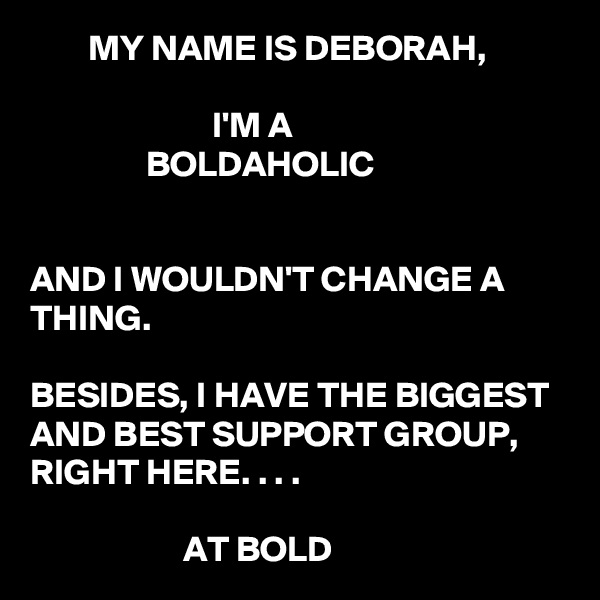         MY NAME IS DEBORAH, 

                         I'M A
                BOLDAHOLIC


AND I WOULDN'T CHANGE A THING. 

BESIDES, I HAVE THE BIGGEST AND BEST SUPPORT GROUP, RIGHT HERE. . . .

                     AT BOLD