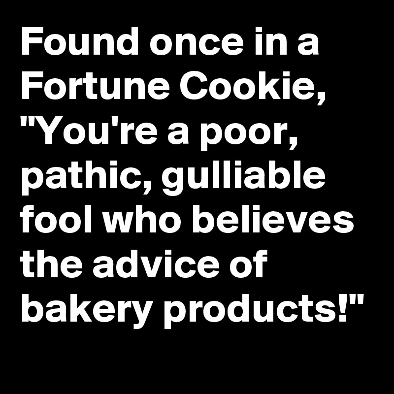 Found once in a Fortune Cookie, "You're a poor, pathic, gulliable fool who believes the advice of bakery products!"