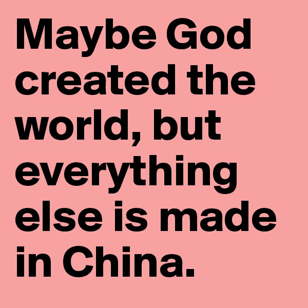 Maybe God created the world, but everything else is made in China.