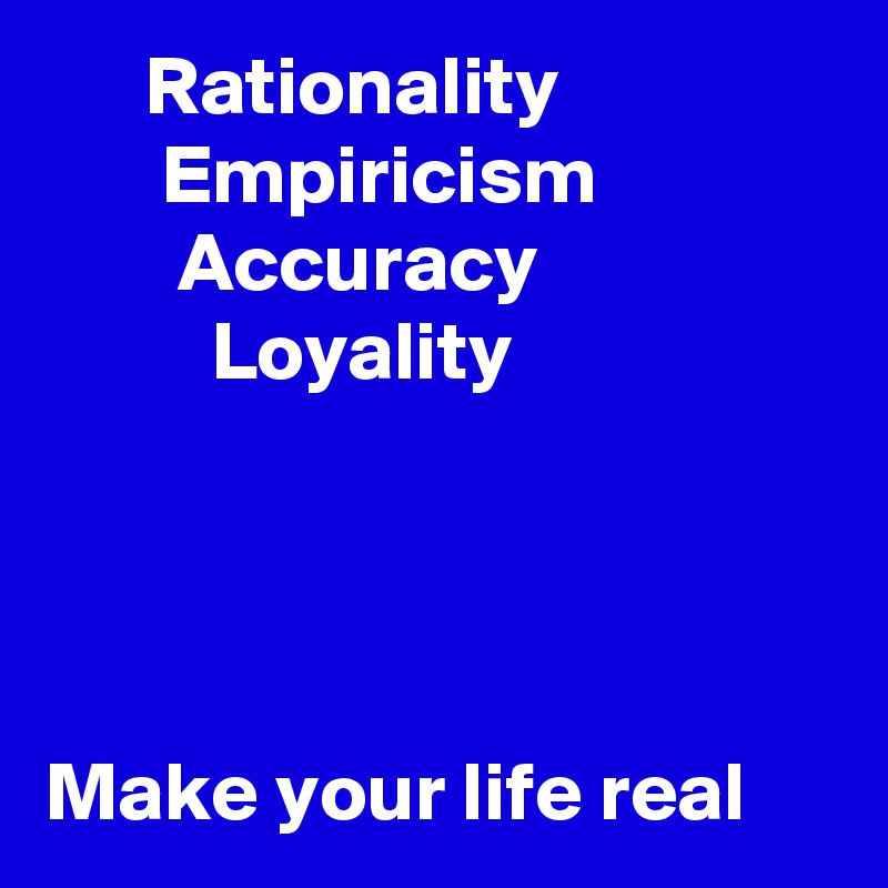       Rationality
       Empiricism
        Accuracy
          Loyality




Make your life real
