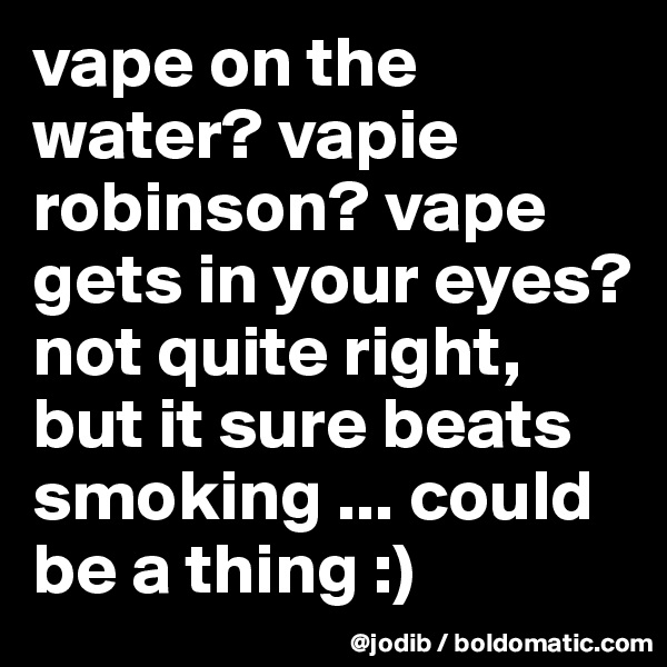 vape on the water? vapie robinson? vape gets in your eyes?
not quite right, but it sure beats smoking ... could be a thing :)