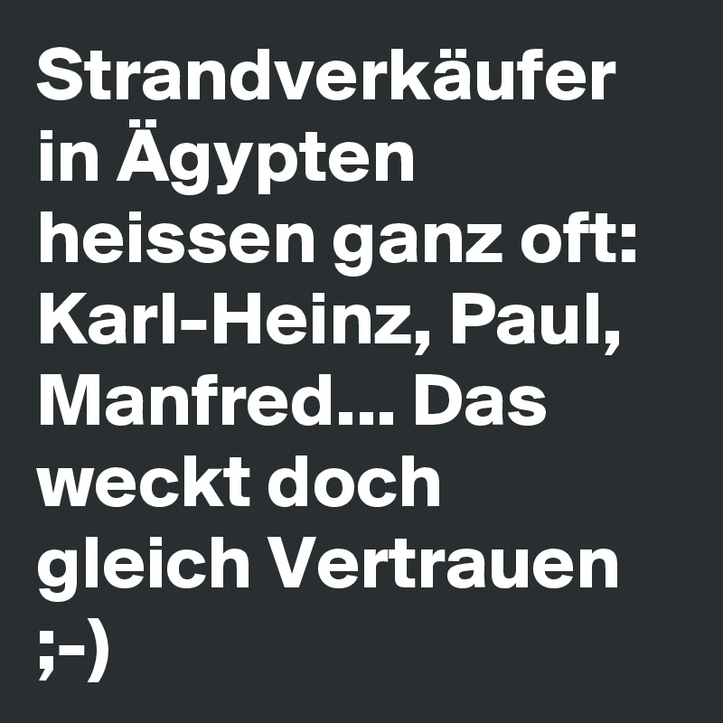 Strandverkäufer in Ägypten heissen ganz oft: Karl-Heinz, Paul, Manfred... Das weckt doch gleich Vertrauen ;-)