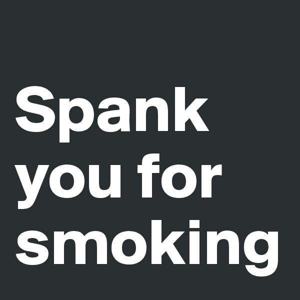 
Spank you for smoking