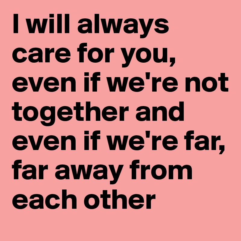 I will always care for you, even if we're not together and even if we're far, far away from each other