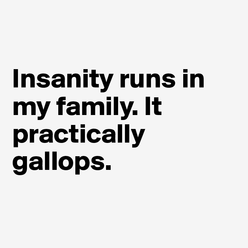 

Insanity runs in my family. It practically gallops. 

