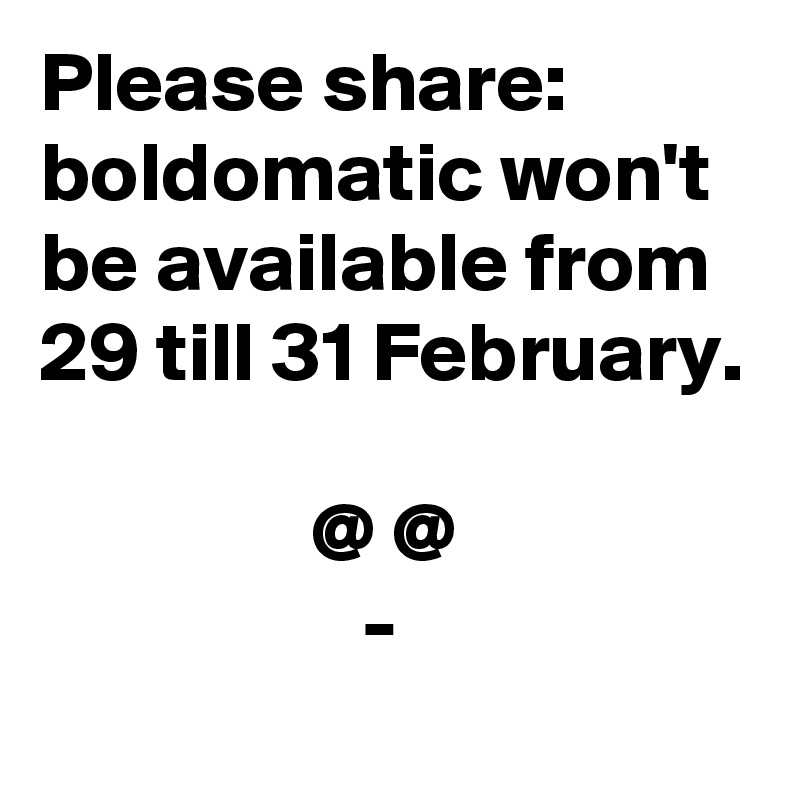 Please share: boldomatic won't be available from 29 till 31 February.

                @ @
                   -