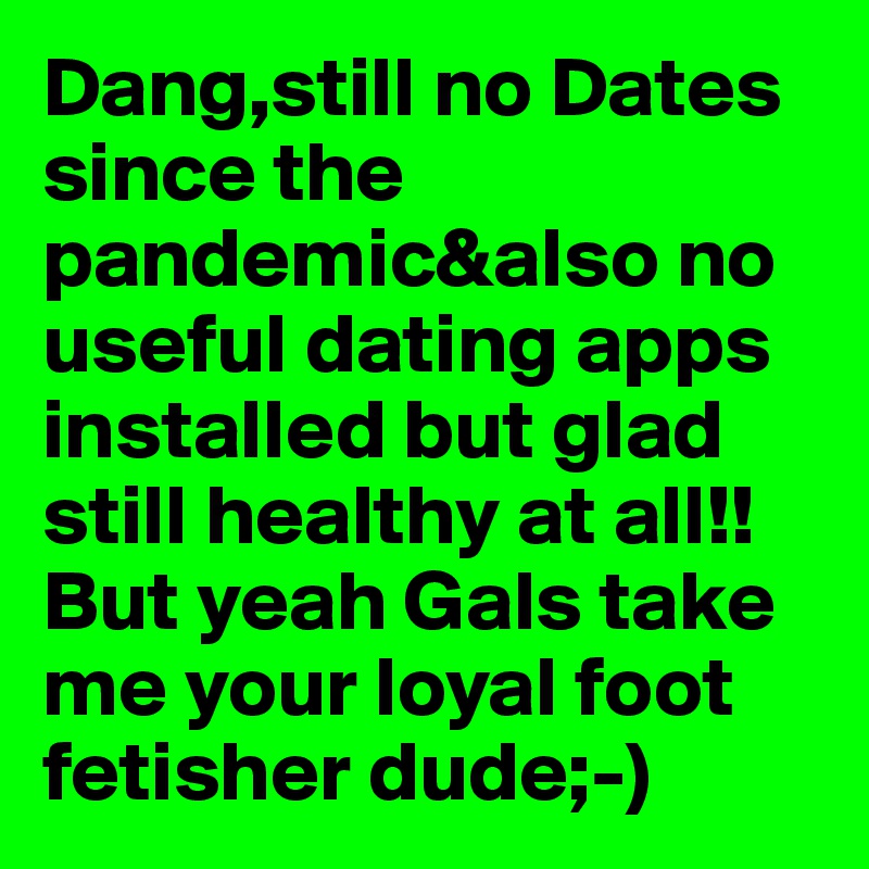 Dang,still no Dates since the pandemic&also no useful dating apps installed but glad still healthy at all!!But yeah Gals take me your loyal foot fetisher dude;-)