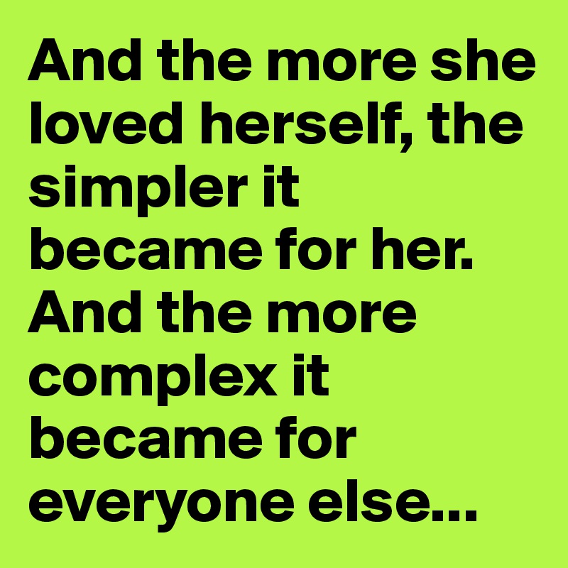 And the more she loved herself, the simpler it became for her. And the more complex it became for everyone else...