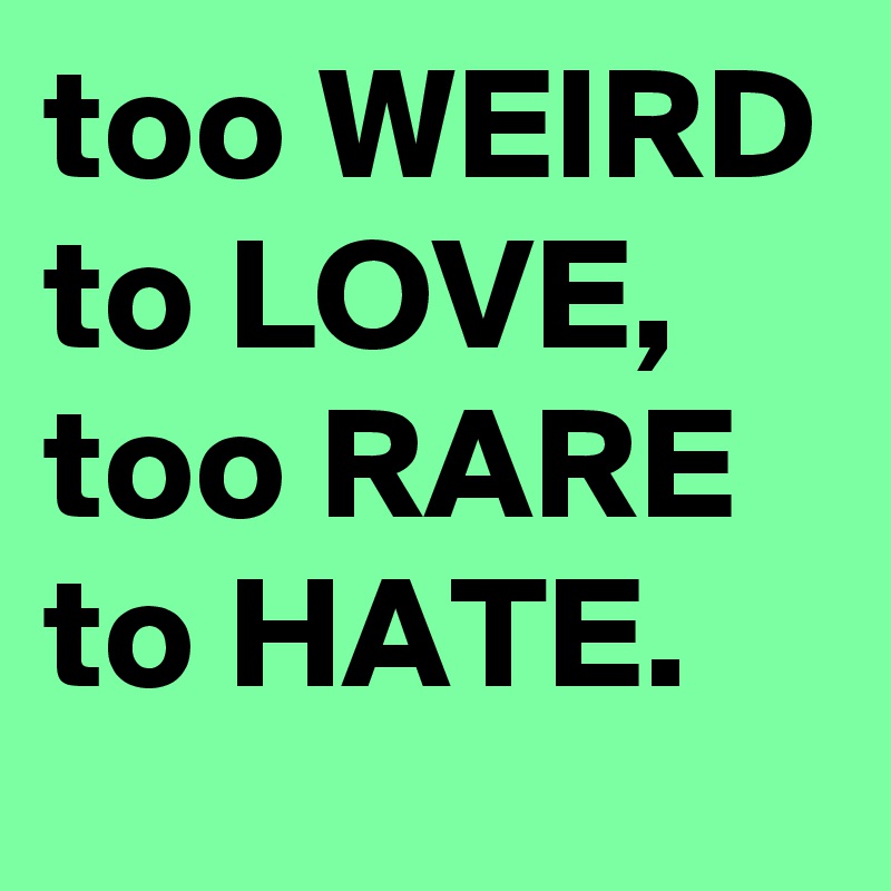 too WEIRD to LOVE, too RARE to HATE.