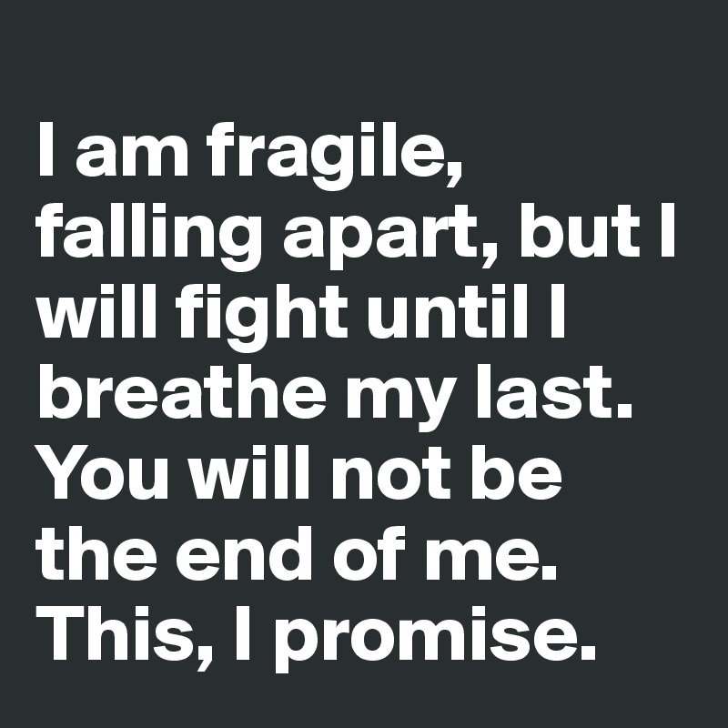 
I am fragile,  falling apart, but I will fight until I breathe my last. You will not be the end of me. This, I promise. 