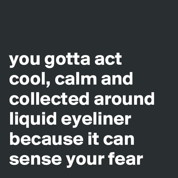 

you gotta act cool, calm and collected around liquid eyeliner because it can sense your fear