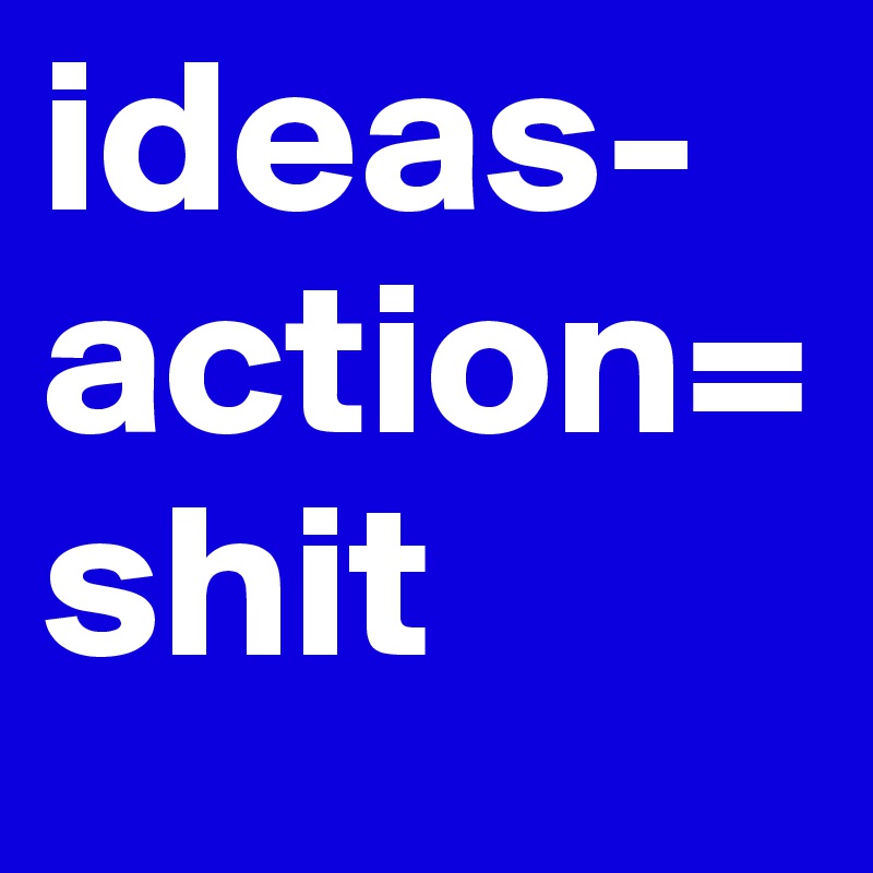 ideas-action=shit