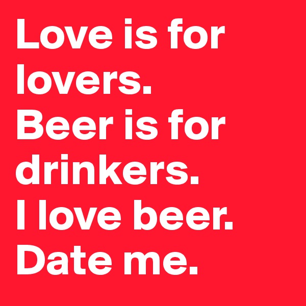 Love is for lovers.
Beer is for drinkers.
I love beer.
Date me.