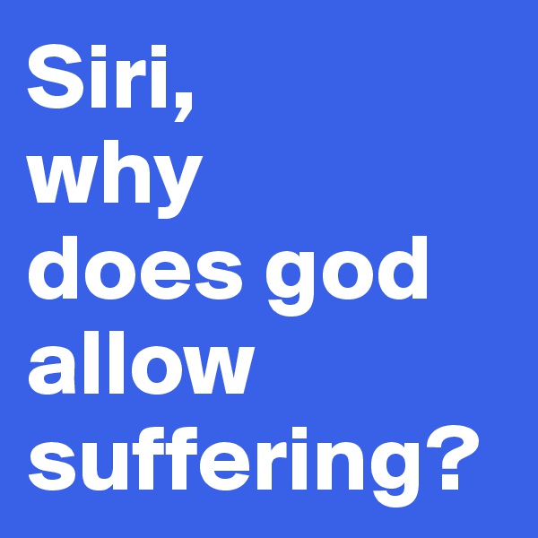 Siri, 
why
does god 
allow suffering?
